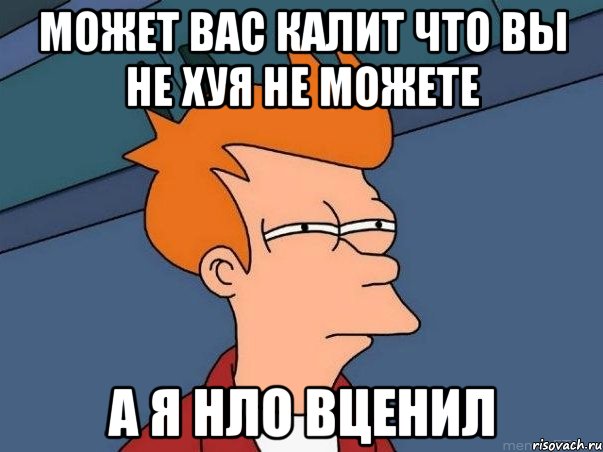 может вас калит что вы не хуя не можете а я нло вценил, Мем  Фрай (мне кажется или)