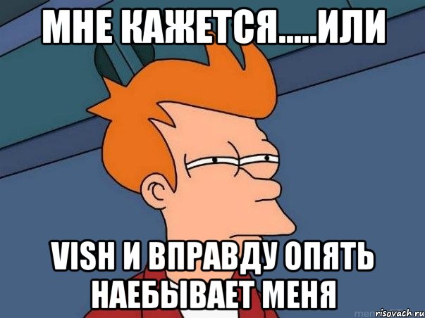 мне кажется.....или vish и вправду опять наебывает меня, Мем  Фрай (мне кажется или)