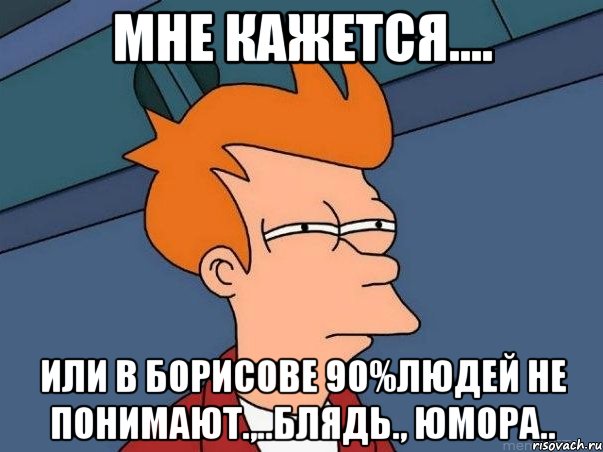 мне кажется.... или в борисове 90%людей не понимают.,..блядь., юмора.., Мем  Фрай (мне кажется или)