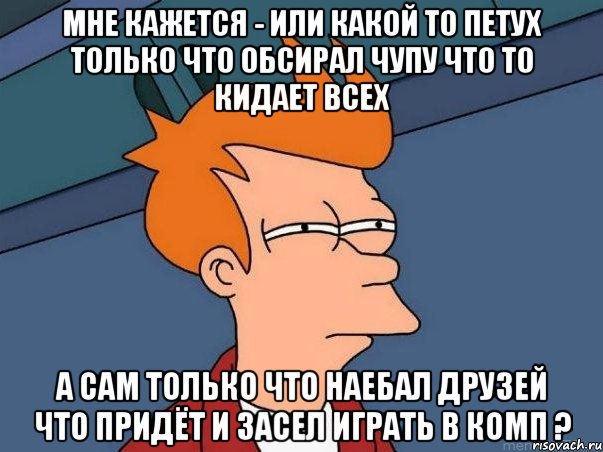 мне кажется - или какой то петух только что обсирал чупу что то кидает всех а сам только что наебал друзей что придёт и засел играть в комп ?, Мем  Фрай (мне кажется или)