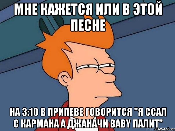 мне кажется или в этой песне на 3:10 в припеве говорится "я ссал с кармана а джаначи baby палит", Мем  Фрай (мне кажется или)