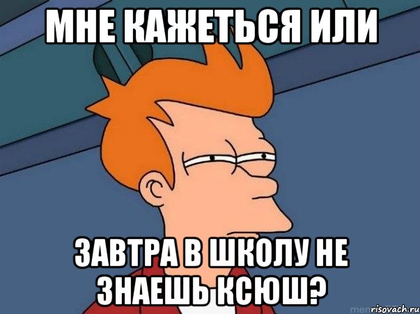 мне кажеться или завтра в школу не знаешь ксюш?, Мем  Фрай (мне кажется или)