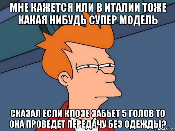 мне кажется или в италии тоже какая нибудь супер модель сказал если клозе забьет 5 голов то она проведет передачу без одежды?, Мем  Фрай (мне кажется или)