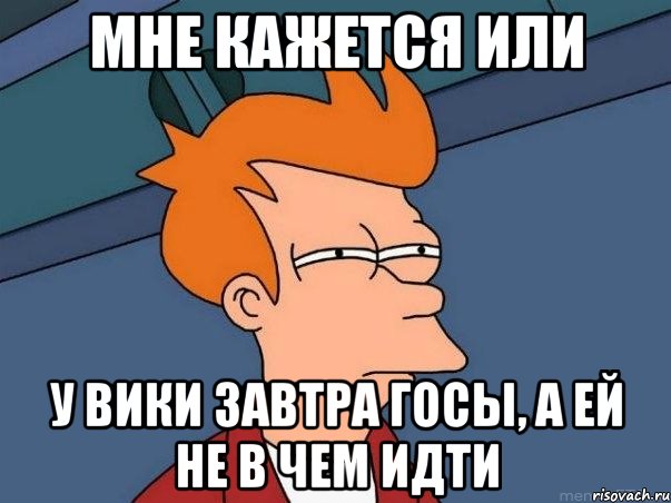 мне кажется или у вики завтра госы, а ей не в чем идти, Мем  Фрай (мне кажется или)