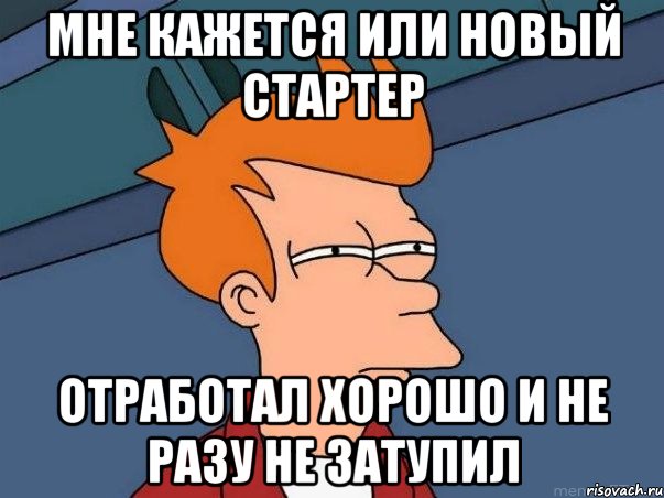 мне кажется или новый стартер отработал хорошо и не разу не затупил, Мем  Фрай (мне кажется или)