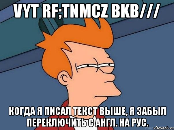 vyt rf;tnmcz bkb/// когда я писал текст выше, я забыл переключить с англ. на рус., Мем  Фрай (мне кажется или)