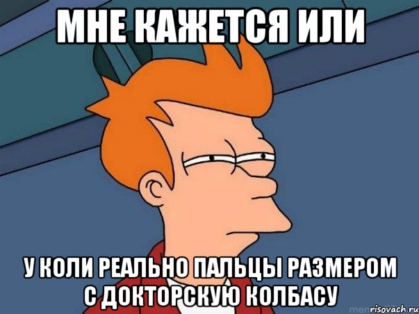 мне кажется или у коли реально пальцы размером с докторскую колбасу, Мем  Фрай (мне кажется или)