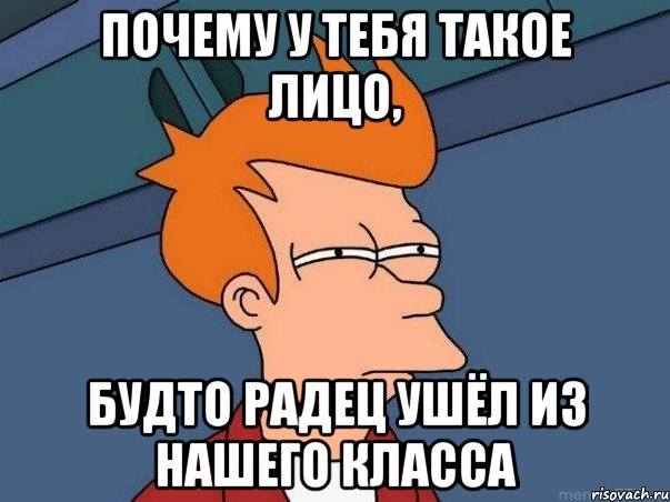 почему у тебя такое лицо, будто радец ушёл из нашего класса, Мем  Фрай (мне кажется или)