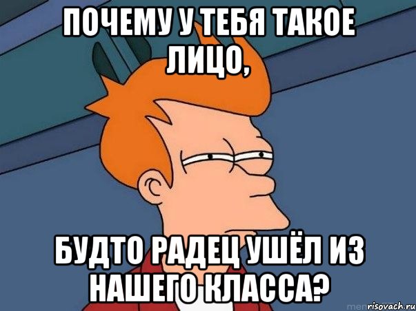 почему у тебя такое лицо, будто радец ушёл из нашего класса?, Мем  Фрай (мне кажется или)