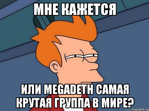 мне кажется или megadeth самая крутая группа в мире?, Мем  Фрай (мне кажется или)