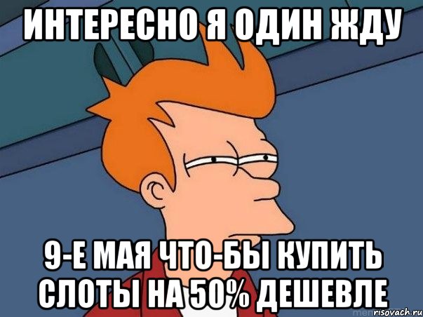 интересно я один жду 9-е мая что-бы купить слоты на 50% дешевле, Мем  Фрай (мне кажется или)