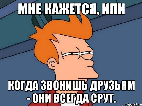 мне кажется, или когда звонишь друзьям - они всегда срут., Мем  Фрай (мне кажется или)