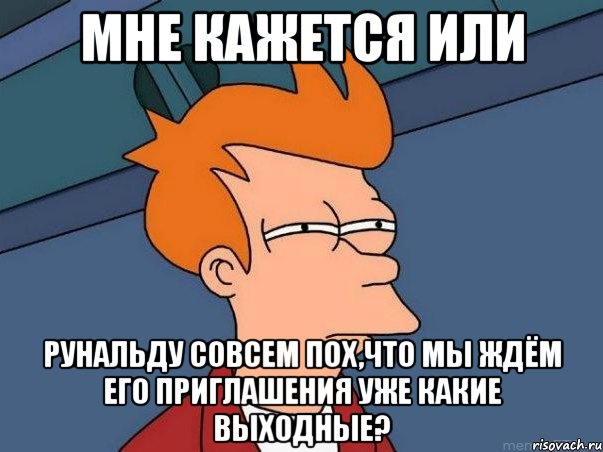 мне кажется или рунальду совсем пох,что мы ждём его приглашения уже какие выходные?, Мем  Фрай (мне кажется или)