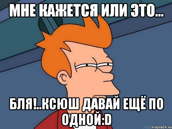 мне кажется или это... бля!..ксюш давай ещё по одной:d, Мем  Фрай (мне кажется или)