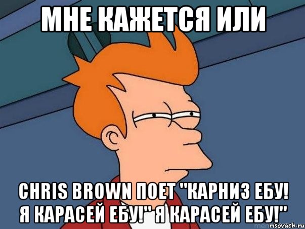 мне кажется или chris brown поет "карниз ебу! я карасей ебу!" я карасей ебу!", Мем  Фрай (мне кажется или)