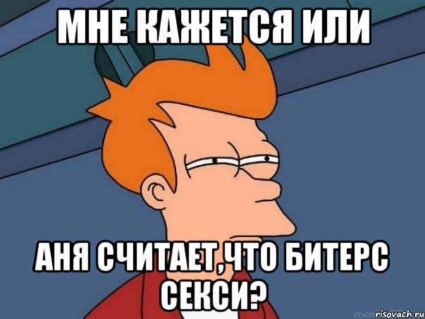 мне кажется или аня считает,что битерс секси?, Мем  Фрай (мне кажется или)