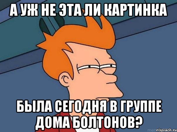 а уж не эта ли картинка была сегодня в группе дома болтонов?, Мем  Фрай (мне кажется или)