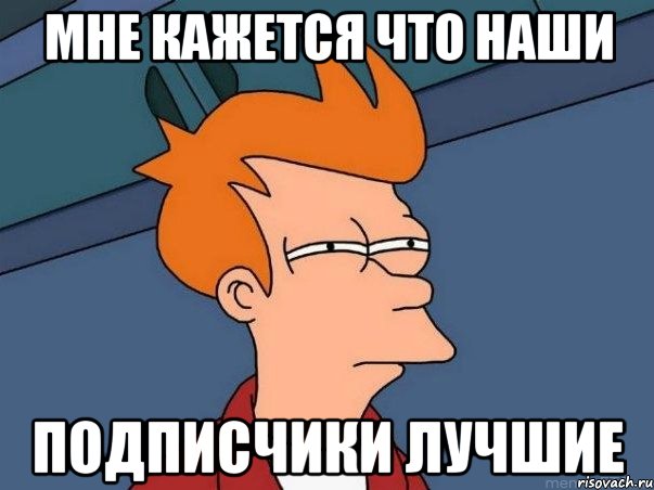 мне кажется что наши подписчики лучшие, Мем  Фрай (мне кажется или)