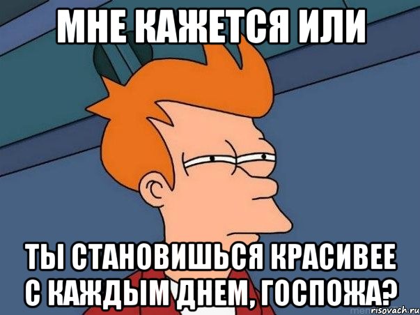 мне кажется или ты становишься красивее с каждым днем, госпожа?, Мем  Фрай (мне кажется или)