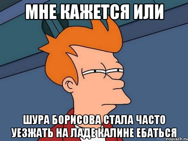 мне кажется или шура борисова стала часто уезжать на ладе калине ебаться, Мем  Фрай (мне кажется или)