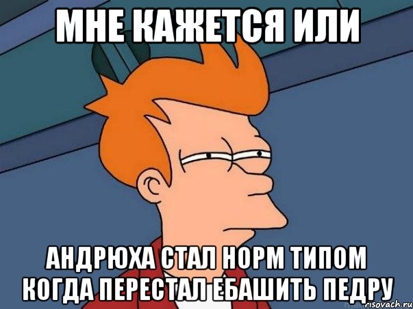 мне кажется или андрюха стал норм типом когда перестал ебашить педру, Мем  Фрай (мне кажется или)