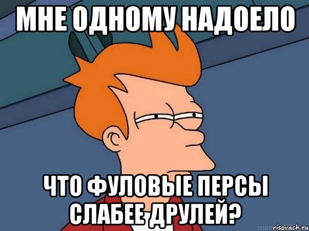 мне одному надоело что фуловые персы слабее друлей?, Мем  Фрай (мне кажется или)