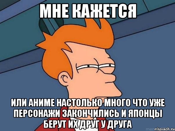 мне кажется или аниме настолько много что уже персонажи закончились и японцы берут их друг у друга, Мем  Фрай (мне кажется или)