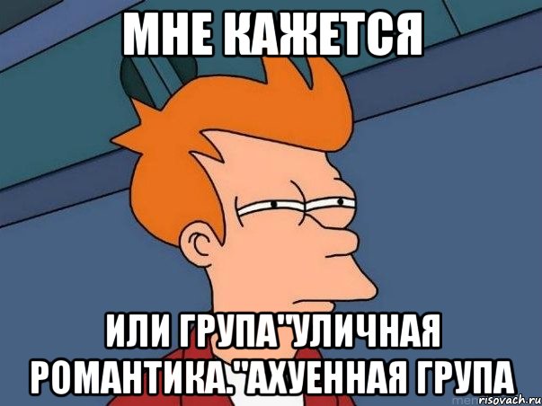 мне кажется или група"уличная романтика."ахуенная група, Мем  Фрай (мне кажется или)