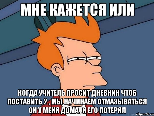 мне кажется или когда учитель просит дневник чтоб поставить 2 , мы начинаем отмазываться он у меня дома , я его потерял, Мем  Фрай (мне кажется или)