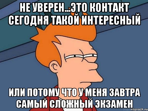 не уверен...это контакт сегодня такой интересный или потому что у меня завтра самый сложный экзамен, Мем  Фрай (мне кажется или)