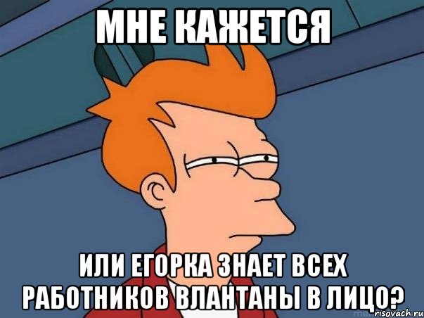 мне кажется или егорка знает всех работников влантаны в лицо?, Мем  Фрай (мне кажется или)