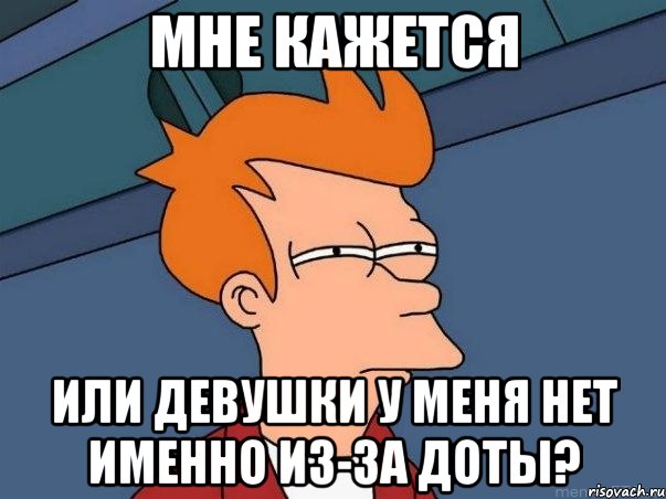 мне кажется или девушки у меня нет именно из-за доты?, Мем  Фрай (мне кажется или)