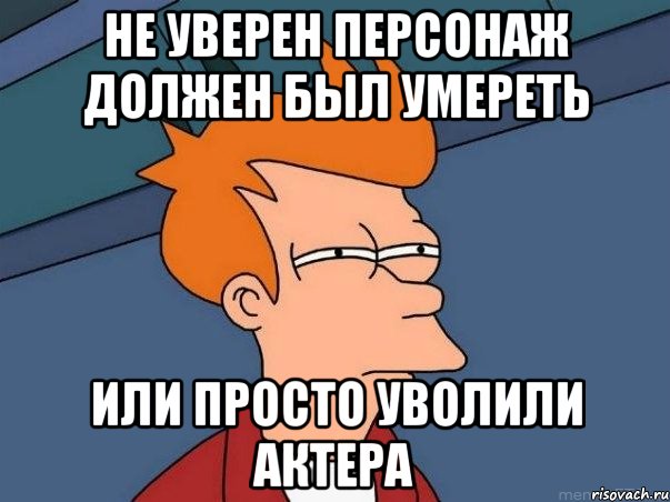 не уверен персонаж должен был умереть или просто уволили актера, Мем  Фрай (мне кажется или)