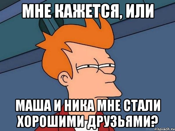 мне кажется, или маша и ника мне стали хорошими друзьями?, Мем  Фрай (мне кажется или)