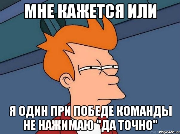 мне кажется или я один при победе команды не нажимаю "да точно", Мем  Фрай (мне кажется или)