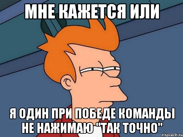 мне кажется или я один при победе команды не нажимаю "так точно", Мем  Фрай (мне кажется или)