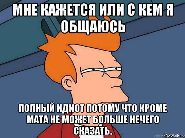 мне кажется или с кем я общаюсь полный идиот потому что кроме мата не может больше нечего сказать., Мем  Фрай (мне кажется или)