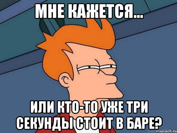 мне кажется... или кто-то уже три секунды стоит в баре?, Мем  Фрай (мне кажется или)