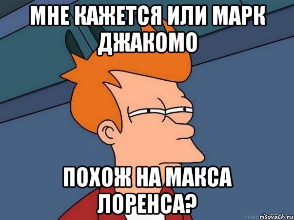 мне кажется или марк джакомо похож на макса лоренса?, Мем  Фрай (мне кажется или)