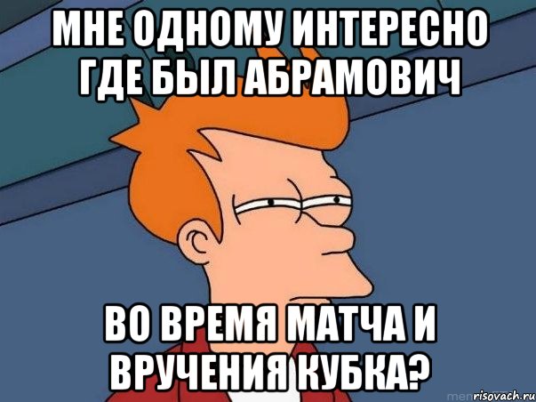 мне одному интересно где был абрамович во время матча и вручения кубка?, Мем  Фрай (мне кажется или)