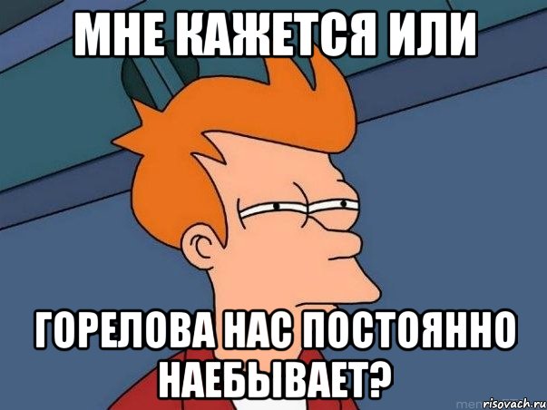 мне кажется или горелова нас постоянно наебывает?, Мем  Фрай (мне кажется или)