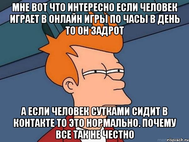 мне вот что интересно если человек играет в онлайн игры по часы в день то он задрот а если человек сутками сидит в контакте то это нормально. почему все так не честно, Мем  Фрай (мне кажется или)