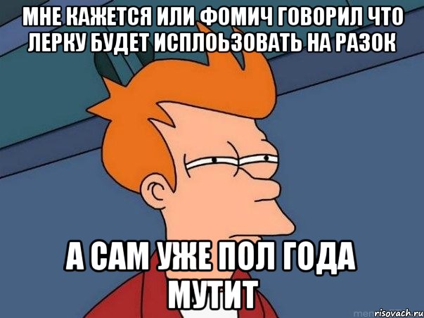 мне кажется или фомич говорил что лерку будет исплоьзовать на разок а сам уже пол года мутит, Мем  Фрай (мне кажется или)