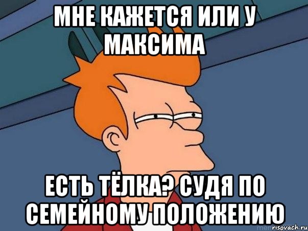 мне кажется или у максима есть тёлка? судя по семейному положению, Мем  Фрай (мне кажется или)