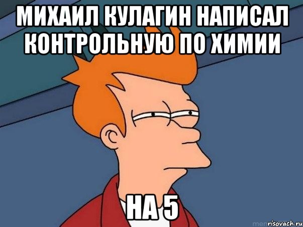 михаил кулагин написал контрольную по химии на 5, Мем  Фрай (мне кажется или)