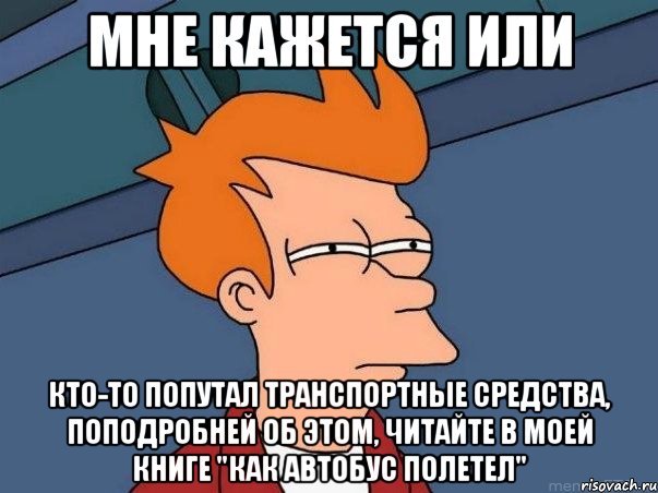 мне кажется или кто-то попутал транспортные средства, поподробней об этом, читайте в моей книге "как автобус полетел", Мем  Фрай (мне кажется или)