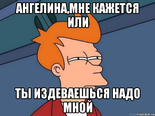 ангелина,мне кажется или ты издеваешься надо мной, Мем  Фрай (мне кажется или)