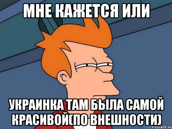 мне кажется или украинка там была самой красивой(по внешности), Мем  Фрай (мне кажется или)