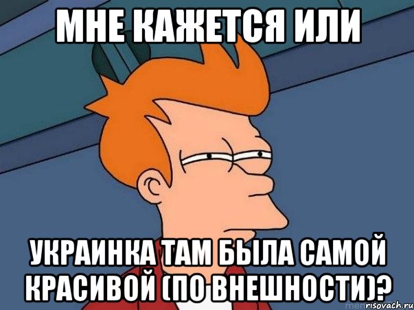 мне кажется или украинка там была самой красивой (по внешности)?, Мем  Фрай (мне кажется или)