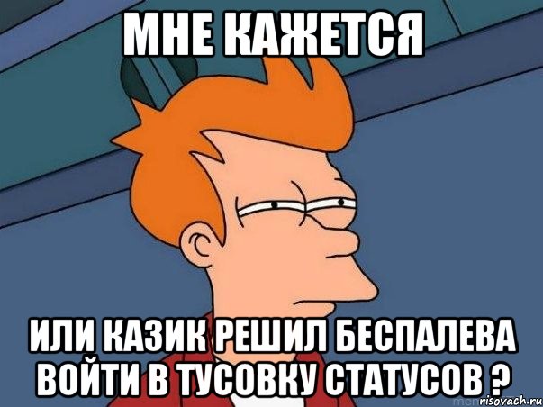 мне кажется или казик решил беспалева войти в тусовку статусов ?, Мем  Фрай (мне кажется или)